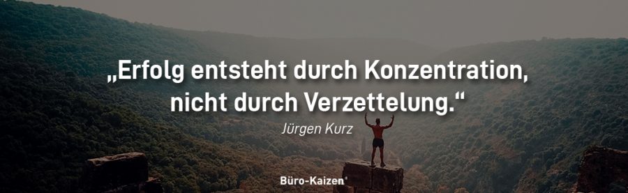 Erfolg entsteht durch Konzentration, nicht durch Verzettelung. (Zitat v. Jürgen Kurz)