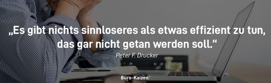 Es gibt nichts sinnloseres als etwas effizient zu tun, das gar nicht getan werden soll. Peter F. Drucker